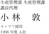製造部 生産管理課 課長代理 小林敦